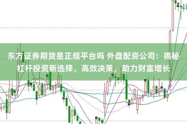 东方证券期货是正规平台吗 外盘配资公司：揭秘杠杆投资新选择，高效决策，助力财富增长