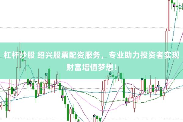 杠杆炒股 绍兴股票配资服务，专业助力投资者实现财富增值梦想！