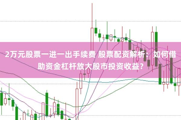 2万元股票一进一出手续费 股票配资解析：如何借助资金杠杆放大股市投资收益？