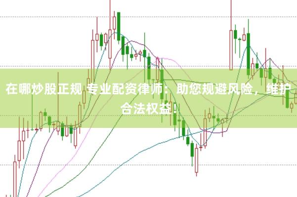 在哪炒股正规 专业配资律师：助您规避风险，维护合法权益！