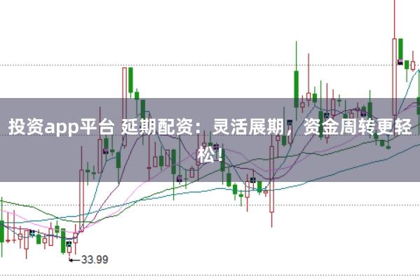 投资app平台 延期配资：灵活展期，资金周转更轻松！