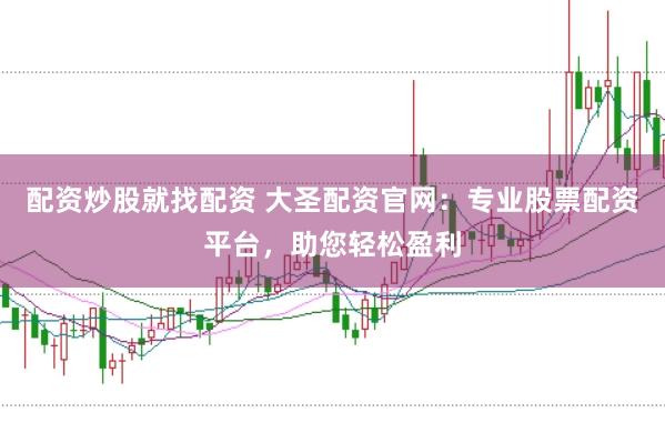 配资炒股就找配资 大圣配资官网：专业股票配资平台，助您轻松盈利