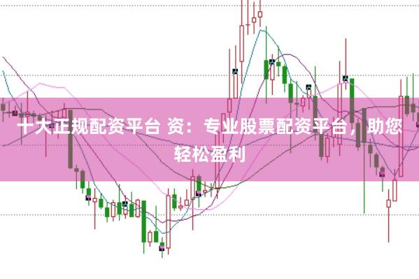 十大正规配资平台 资：专业股票配资平台，助您轻松盈利