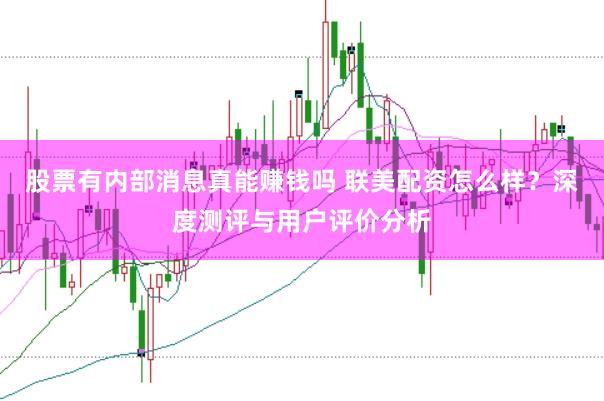 股票有内部消息真能赚钱吗 联美配资怎么样？深度测评与用户评价分析
