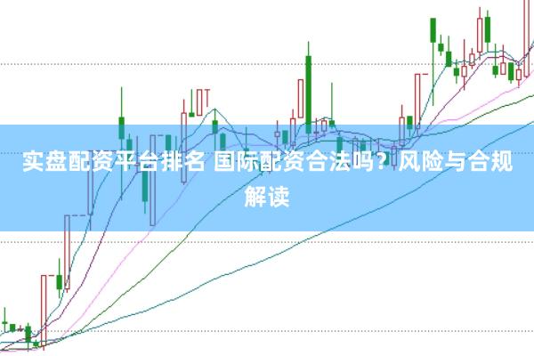 实盘配资平台排名 国际配资合法吗？风险与合规解读