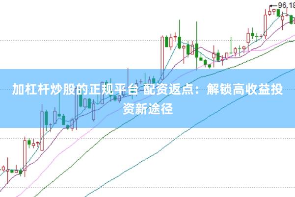 加杠杆炒股的正规平台 配资返点：解锁高收益投资新途径