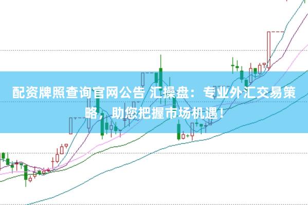 配资牌照查询官网公告 汇操盘：专业外汇交易策略，助您把握市场机遇！