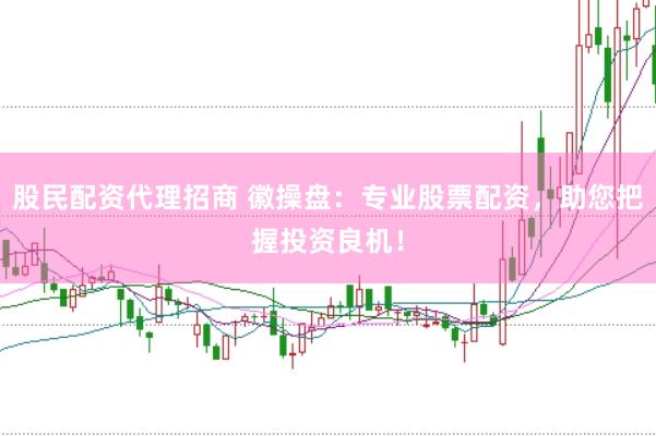 股民配资代理招商 徽操盘：专业股票配资，助您把握投资良机！