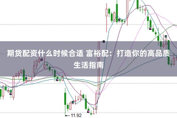 期货配资什么时候合适 富裕配：打造你的高品质生活指南
