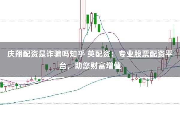 庆翔配资是诈骗吗知乎 英配资：专业股票配资平台，助您财富增值