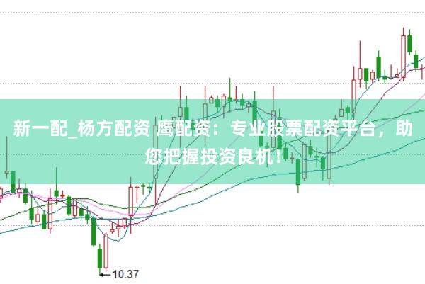 新一配_杨方配资 鹰配资：专业股票配资平台，助您把握投资良机！