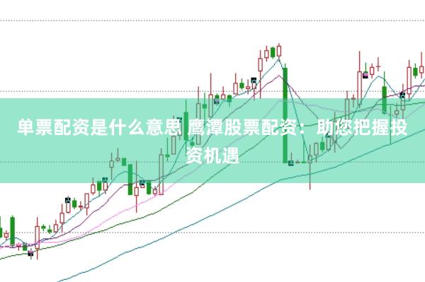 单票配资是什么意思 鹰潭股票配资：助您把握投资机遇