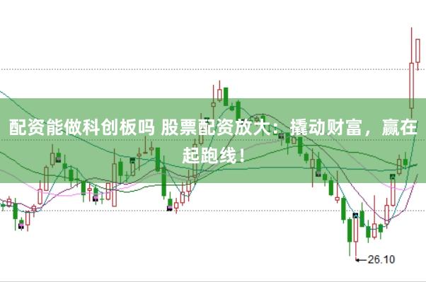 配资能做科创板吗 股票配资放大：撬动财富，赢在起跑线！