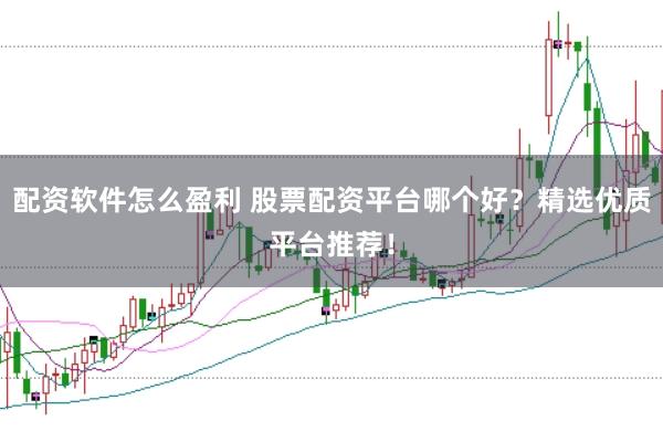 配资软件怎么盈利 股票配资平台哪个好？精选优质平台推荐！