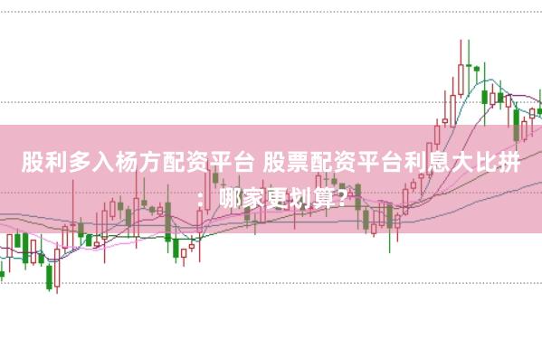 股利多入杨方配资平台 股票配资平台利息大比拼：哪家更划算？