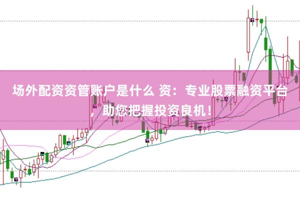 场外配资资管账户是什么 资：专业股票融资平台，助您把握投资良机！