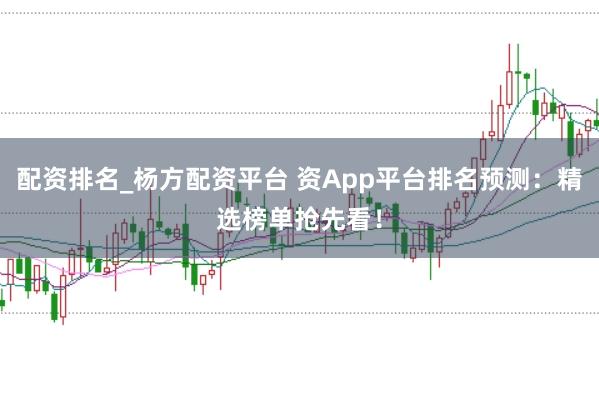 配资排名_杨方配资平台 资App平台排名预测：精选榜单抢先看！