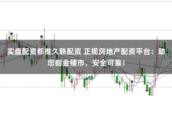 实盘配资都推久联配资 正规房地产配资平台：助您掘金楼市，安全可靠！