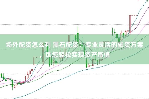 场外配资怎么判 黑石配资：专业灵活的融资方案，助您轻松实现资产增值