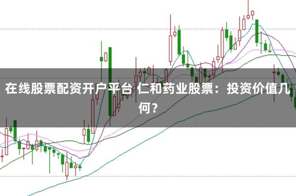 在线股票配资开户平台 仁和药业股票：投资价值几何？