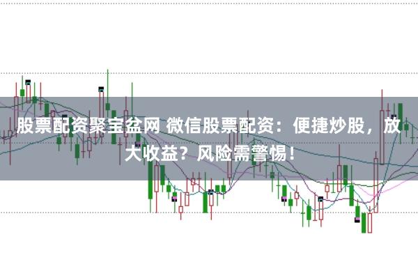 股票配资聚宝盆网 微信股票配资：便捷炒股，放大收益？风险需警惕！