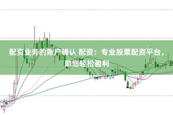 配资业务的账户确认 配资：专业股票配资平台，助您轻松盈利