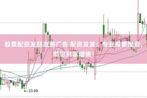 股票配资发朋友圈广告 配资发发：专业股票配资，助您财富增值！