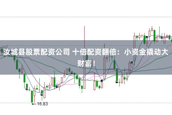 汝城县股票配资公司 十倍配资翻倍：小资金撬动大财富！