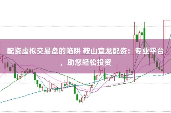 配资虚拟交易盘的陷阱 鞍山宜龙配资：专业平台，助您轻松投资