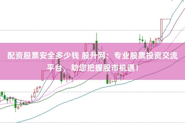 配资股票安全多少钱 股升网：专业股票投资交流平台，助您把握股市机遇！