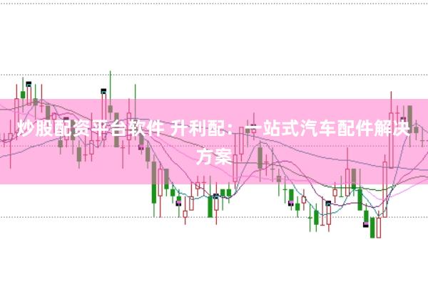 炒股配资平台软件 升利配：一站式汽车配件解决方案