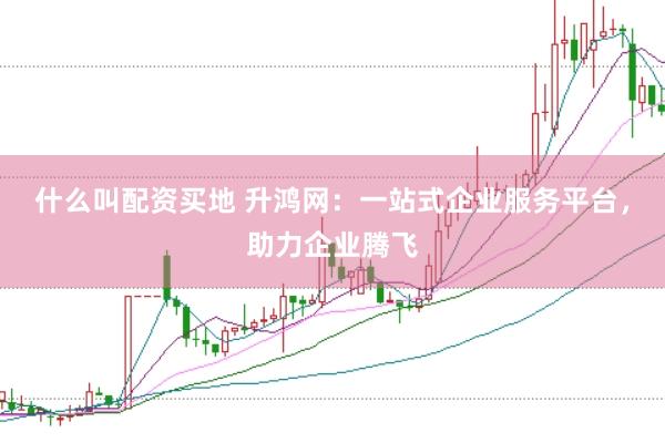 什么叫配资买地 升鸿网：一站式企业服务平台，助力企业腾飞