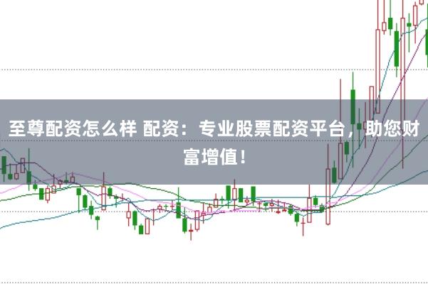 至尊配资怎么样 配资：专业股票配资平台，助您财富增值！