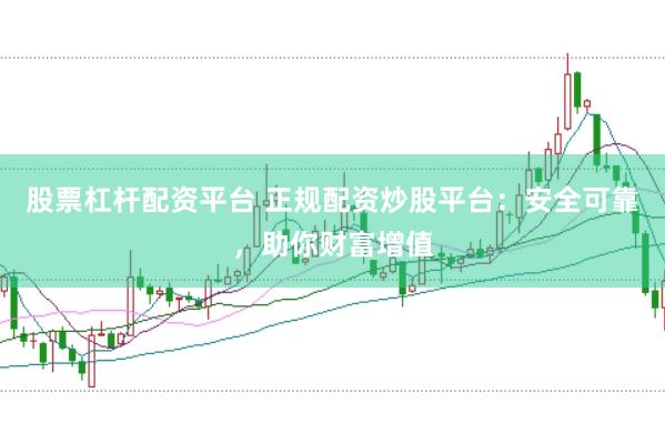 股票杠杆配资平台 正规配资炒股平台：安全可靠，助你财富增值