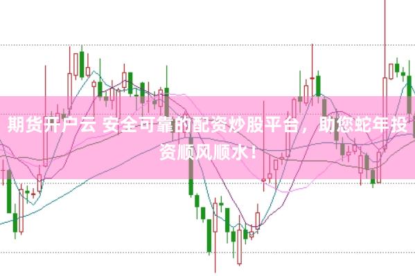 期货开户云 安全可靠的配资炒股平台，助您蛇年投资顺风顺水！