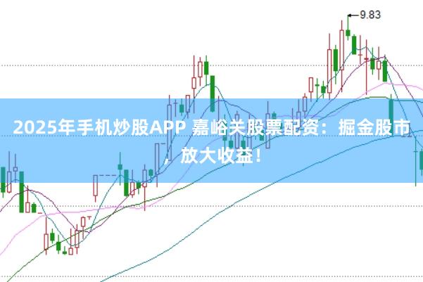 2025年手机炒股APP 嘉峪关股票配资：掘金股市，放大收益！