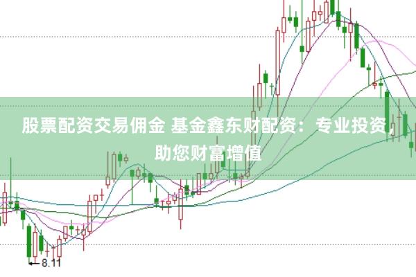 股票配资交易佣金 基金鑫东财配资：专业投资，助您财富增值