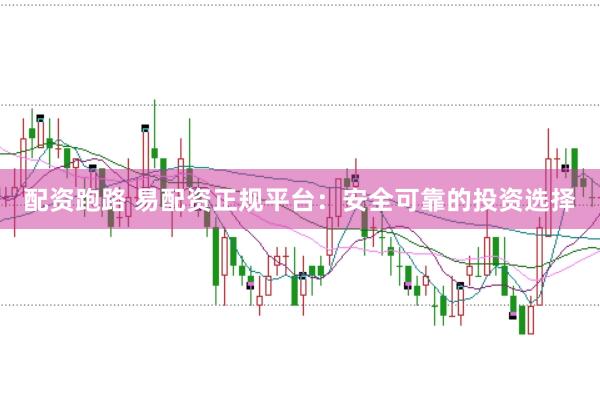 配资跑路 易配资正规平台：安全可靠的投资选择