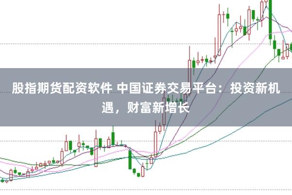 股指期货配资软件 中国证券交易平台：投资新机遇，财富新增长