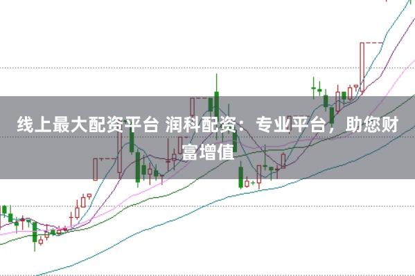 线上最大配资平台 润科配资：专业平台，助您财富增值