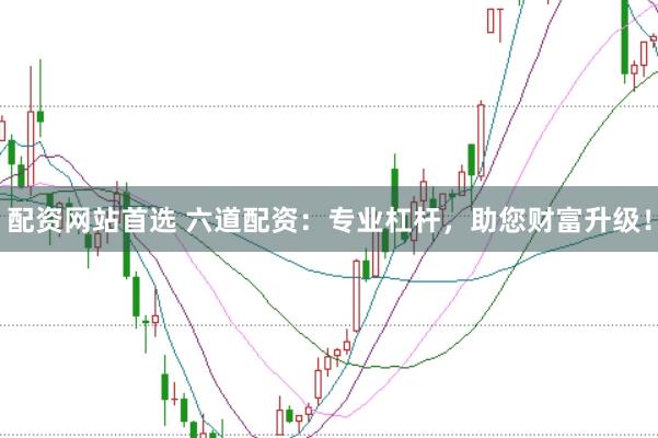 配资网站首选 六道配资：专业杠杆，助您财富升级！
