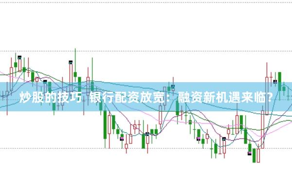 炒股的技巧  银行配资放宽：融资新机遇来临？