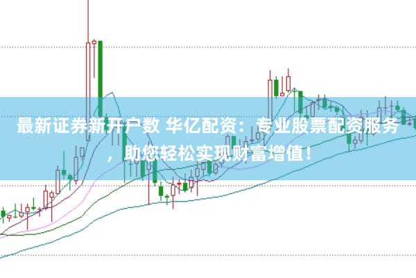 最新证券新开户数 华亿配资：专业股票配资服务，助您轻松实现财富增值！