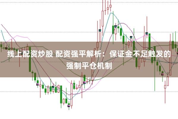 线上配资炒股 配资强平解析：保证金不足触发的强制平仓机制