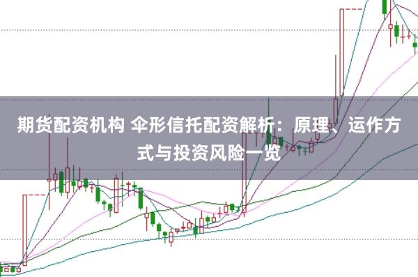 期货配资机构 伞形信托配资解析：原理、运作方式与投资风险一览