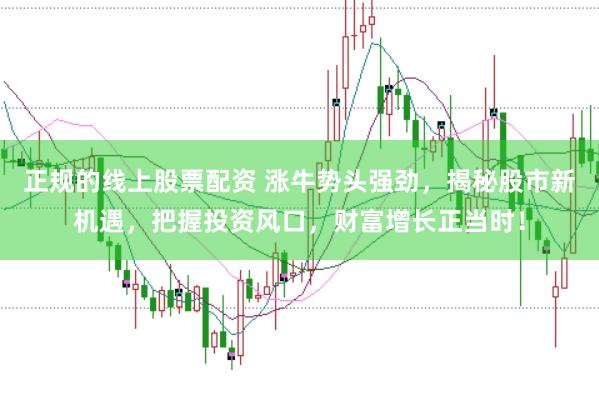 正规的线上股票配资 涨牛势头强劲，揭秘股市新机遇，把握投资风口，财富增长正当时！