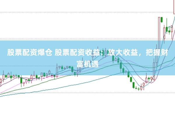 股票配资爆仓 股票配资收益：放大收益，把握财富机遇