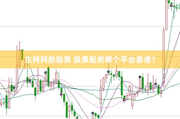 东阿阿胶股票 股票配资哪个平台靠谱？