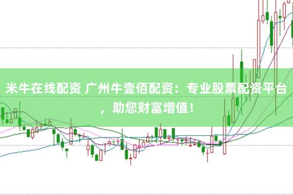 米牛在线配资 广州牛壹佰配资：专业股票配资平台，助您财富增值！