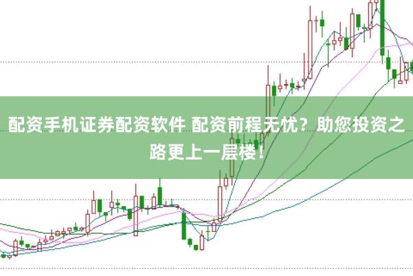 配资手机证券配资软件 配资前程无忧？助您投资之路更上一层楼！